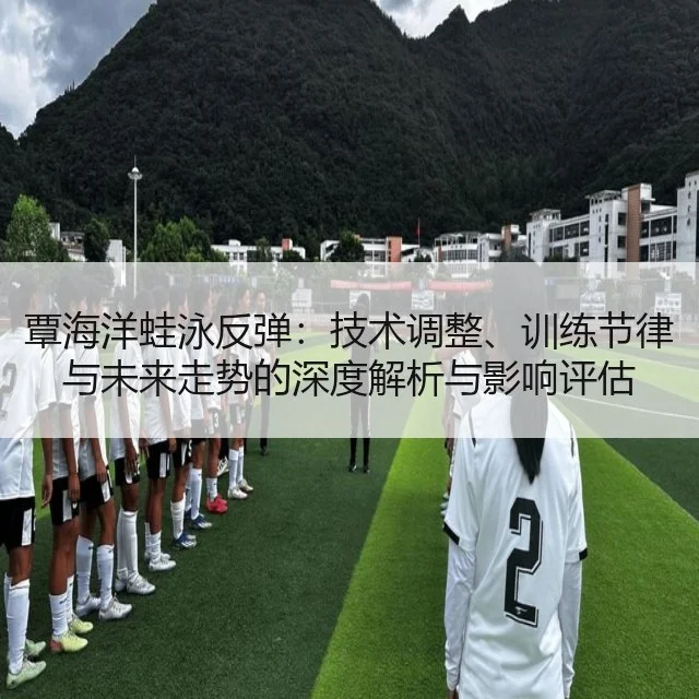 覃海洋蛙泳反弹：技术调整、训练节律与未来走势的深度解析与影响评估