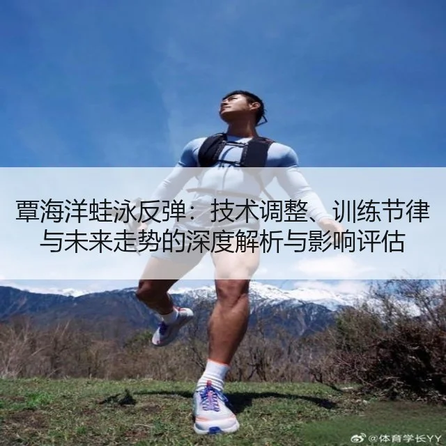 覃海洋蛙泳反弹：技术调整、训练节律与未来走势的深度解析与影响评估